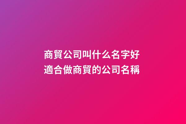 商貿公司叫什么名字好 適合做商貿的公司名稱-第1張-公司起名-玄機派
